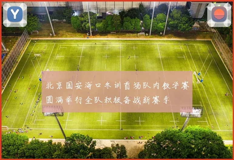 北京国安海口冬训首场队内教学赛圆满举行全队积极备战新赛季