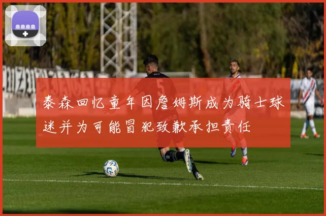 泰森回忆童年因詹姆斯成为骑士球迷并为可能冒犯致歉承担责任