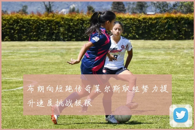 布朗向短跑传奇莱尔斯取经努力提升速度挑战极限