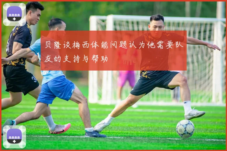 贝隆谈梅西体能问题认为他需要队友的支持与帮助