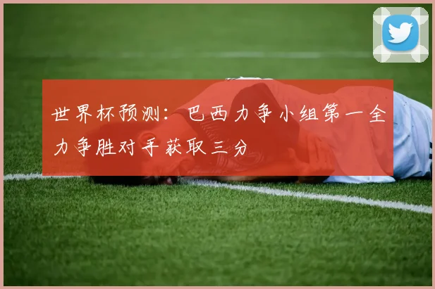 世界杯预测：巴西力争小组第一全力争胜对手获取三分