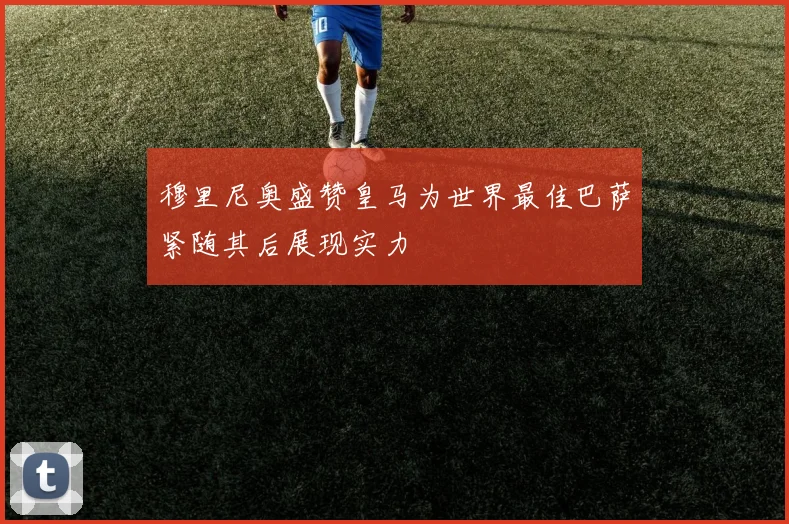 穆里尼奥盛赞皇马为世界最佳巴萨紧随其后展现实力