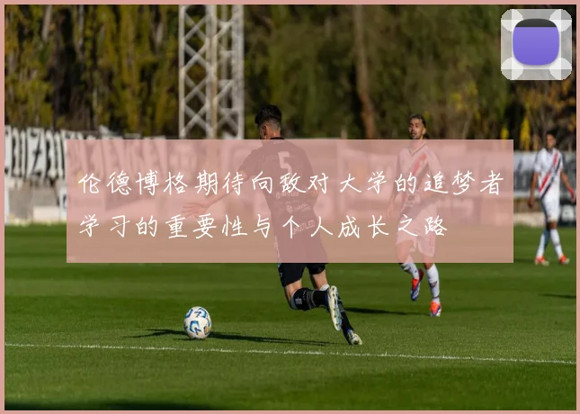 伦德博格期待向敌对大学的追梦者学习的重要性与个人成长之路