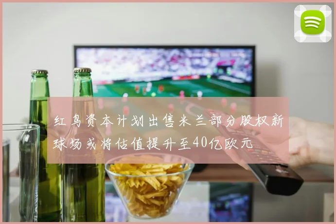红鸟资本计划出售米兰部分股权新球场或将估值提升至40亿欧元