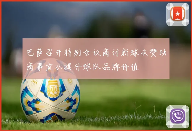 巴萨召开特别会议商讨新球衣赞助商事宜以提升球队品牌价值