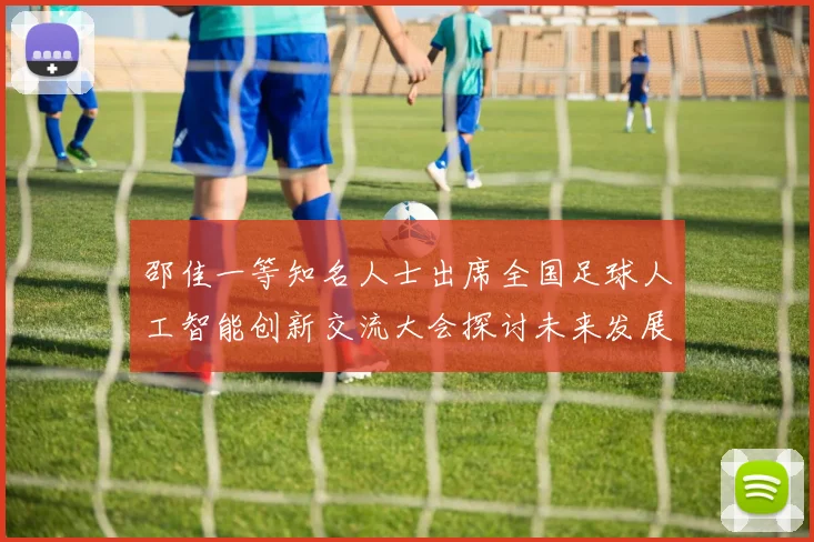 邵佳一等知名人士出席全国足球人工智能创新交流大会探讨未来发展方向
