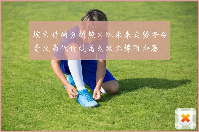 埃文特纳分析热火队未来走势字母哥交易代价过高或致无缘附加赛