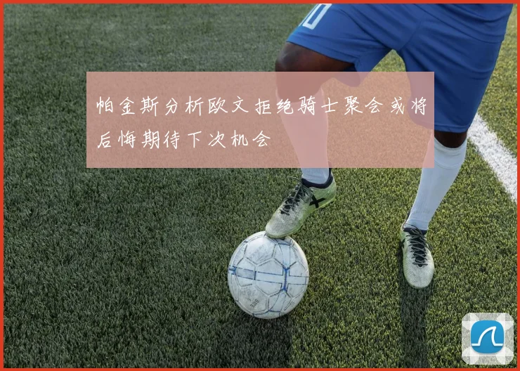 帕金斯分析欧文拒绝骑士聚会或将后悔期待下次机会