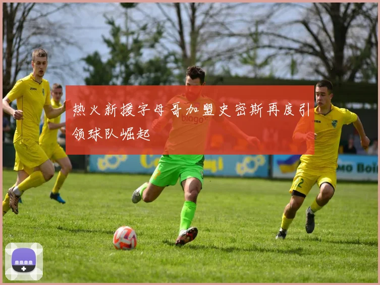 热火新援字母哥加盟史密斯再度引领球队崛起