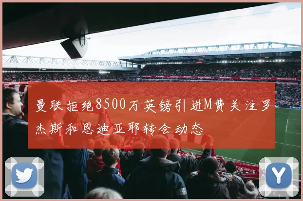 曼联拒绝8500万英镑引进M费关注罗杰斯和恩迪亚耶转会动态