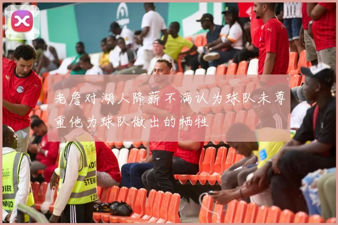 老詹对湖人降薪不满认为球队未尊重他为球队做出的牺牲