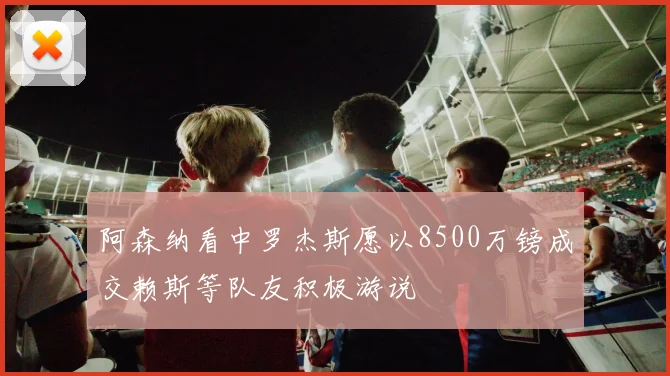 阿森纳看中罗杰斯愿以8500万镑成交赖斯等队友积极游说
