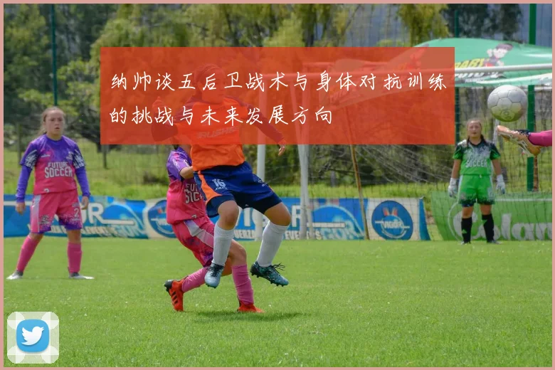 纳帅谈五后卫战术与身体对抗训练的挑战与未来发展方向