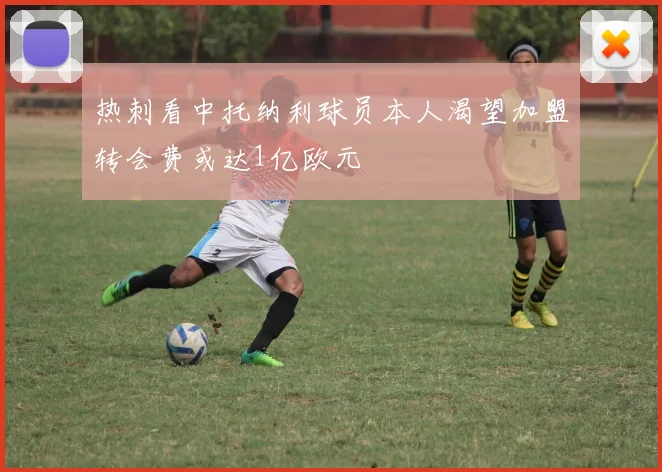 热刺看中托纳利球员本人渴望加盟转会费或达1亿欧元