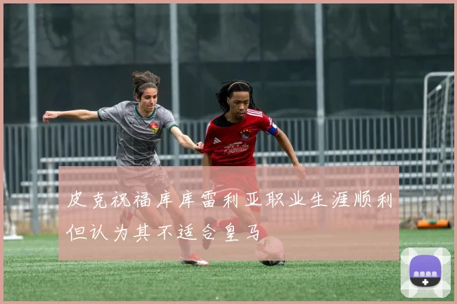 皮克祝福库库雷利亚职业生涯顺利但认为其不适合皇马